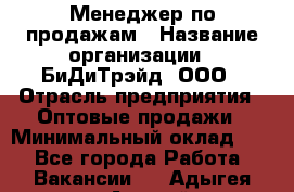 Менеджер по продажам › Название организации ­ БиДиТрэйд, ООО › Отрасль предприятия ­ Оптовые продажи › Минимальный оклад ­ 1 - Все города Работа » Вакансии   . Адыгея респ.,Адыгейск г.